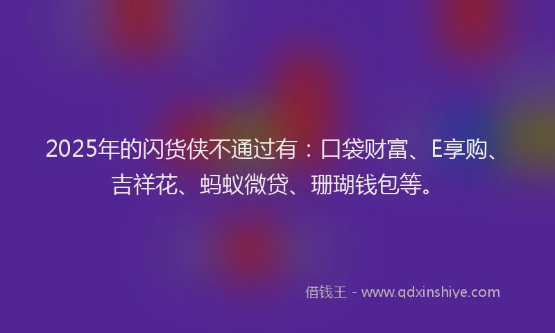 2025年的闪货侠不通过有:口袋财富、E享购、吉祥花、蚂蚁微贷、珊瑚钱包等。