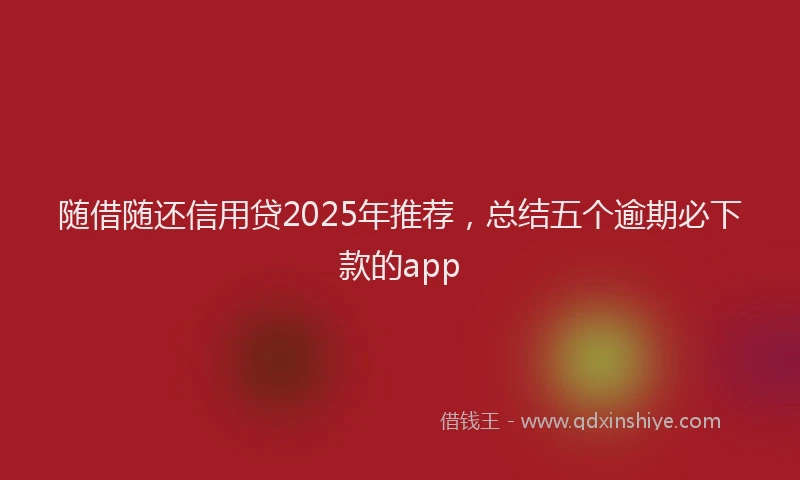 随借随还信用贷2025年推荐，总结五个逾期必下款的app