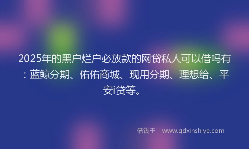 2025年的黑户烂户必放款的网贷私人可以借吗有：蓝鲸分期、佑佑商城、现用分期、理想给、平安i贷等。