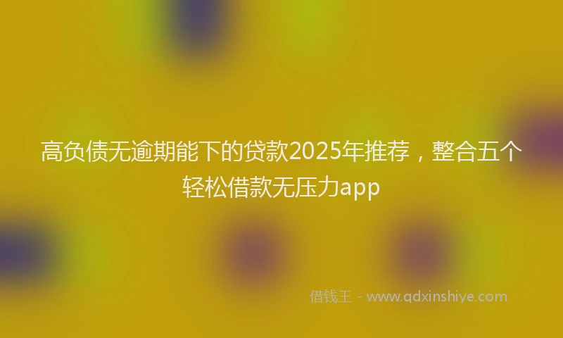 高负债无逾期能下的贷款2025年推荐，整合五个轻松借款无压力app