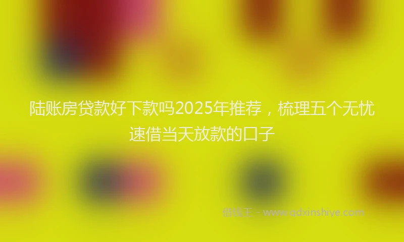 陆账房贷款好下款吗2025年推荐，梳理五个无忧速借当天放款的口子