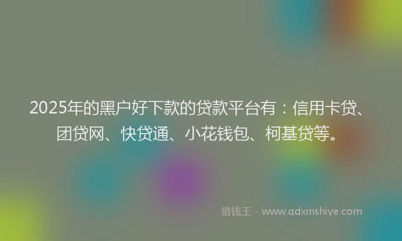 2025年的黑户好下款的贷款平台有：信用卡贷、团贷网、快贷通、小花钱包、柯基贷等。
