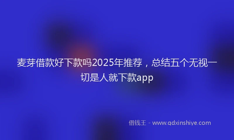 麦芽借款好下款吗2025年推荐，总结五个无视一切是人就下款app