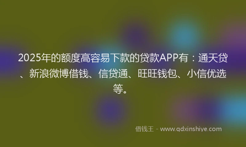 2025年的额度高容易下款的贷款APP有:通天贷、新浪微博借钱、信贷通、旺旺钱包、小信优选等。