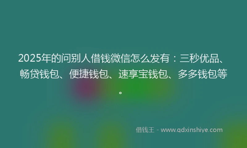 2025年的问别人借钱微信怎么发有：三秒优品、畅贷钱包、便捷钱包、速享宝钱包、多多钱包等。