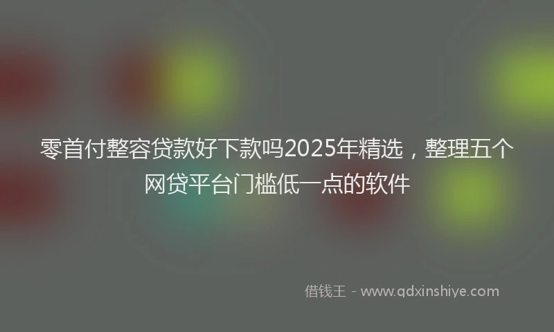 零首付整容贷款好下款吗2025年精选，整理五个网贷平台门槛低一点的软件