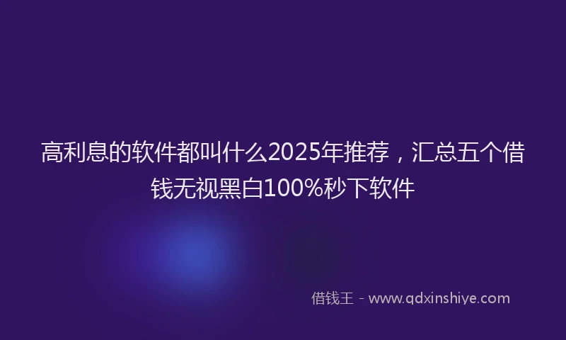 高利息的软件都叫什么2025年推荐，汇总五个借钱无视黑白100%秒下软件