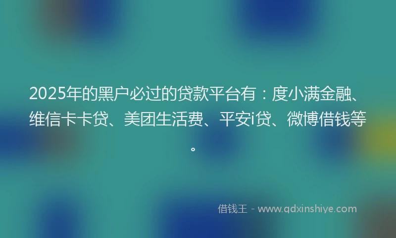 2025年的黑户必过的贷款平台有：度小满金融、维信卡卡贷、美团生活费、平安i贷、微博借钱等。