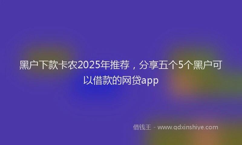 黑户下款卡农2025年推荐，分享五个5个黑户可以借款的网贷app