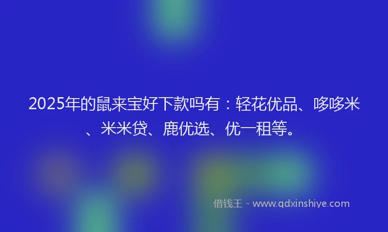 2025年的鼠来宝好下款吗有：轻花优品、哆哆米、米米贷、鹿优选、优一租等。