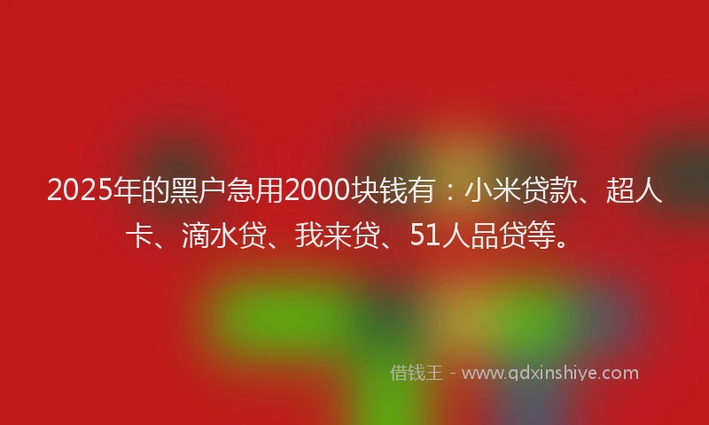 2025年的黑户急用2000块钱有：小米贷款、超人卡、滴水贷、我来贷、51人品贷等。