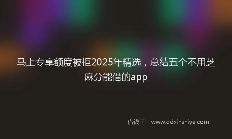 马上专享额度被拒2025年精选，总结五个不用芝麻分能借的app
