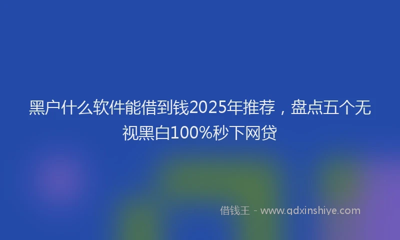 黑户什么软件能借到钱2025年推荐，盘点五个无视黑白100%秒下网贷