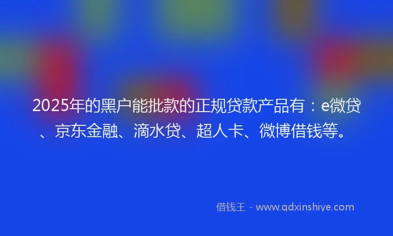 2025年的黑户能批款的正规贷款产品有：e微贷、京东金融、滴水贷、超人卡、微博借钱等。