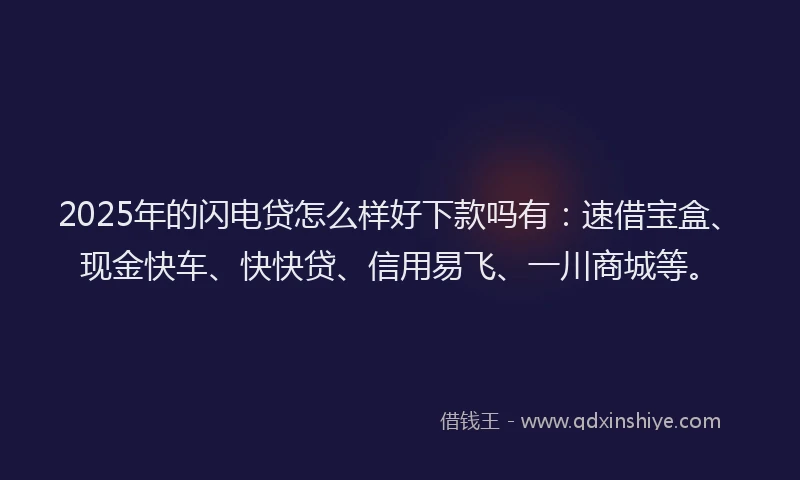 2025年的闪电贷怎么样好下款吗有：速借宝盒、现金快车、快快贷、信用易飞、一川商城等。