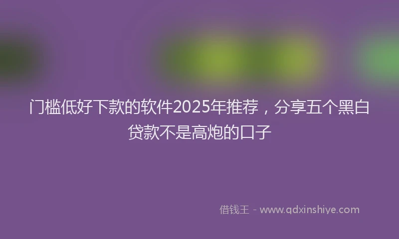门槛低好下款的软件2025年推荐，分享五个黑白贷款不是高炮的口子