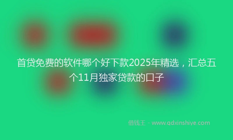 首贷免费的软件哪个好下款2025年精选，汇总五个11月独家贷款的口子