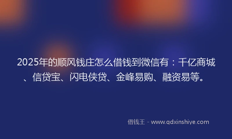 2025年的顺风钱庄怎么借钱到微信有：千亿商城、信贷宝、闪电侠贷、金峰易购、融资易等。