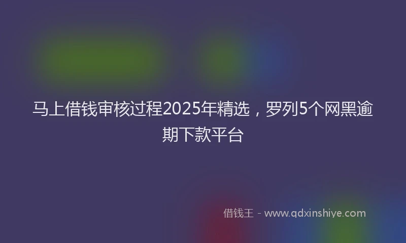 马上借钱审核过程2025年精选，罗列5个网黑逾期下款平台