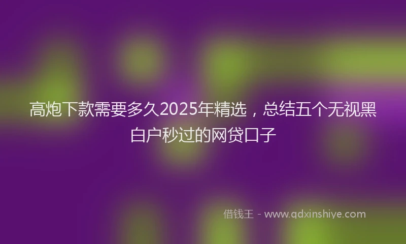 高炮下款需要多久2025年精选，总结五个无视黑白户秒过的网贷口子