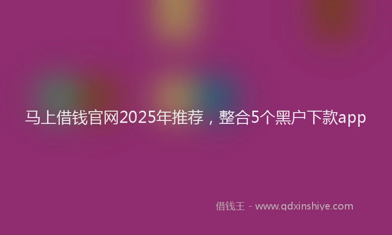 马上借钱官网2025年推荐，整合5个黑户下款app