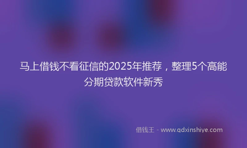 马上借钱不看征信的2025年推荐，整理5个高能分期贷款软件新秀