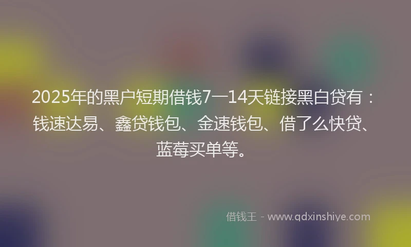 2025年的黑户短期借钱7一14天链接黑白贷有：钱速达易、鑫贷钱包、金速钱包、借了么快贷、蓝莓买单等。