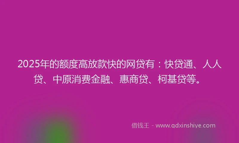 2025年的额度高放款快的网贷有：快贷通、人人贷、中原消费金融、惠商贷、柯基贷等。