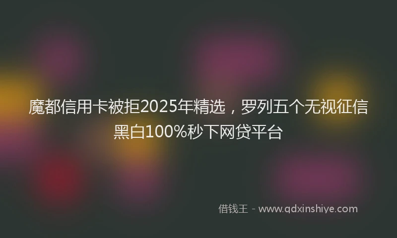 魔都信用卡被拒2025年精选，罗列五个无视征信黑白100%秒下网贷平台
