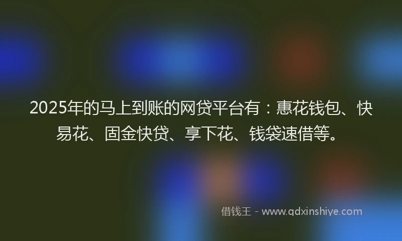 2025年的马上到账的网贷平台有:惠花钱包、快易花、固金快贷、享下花、钱袋速借等。