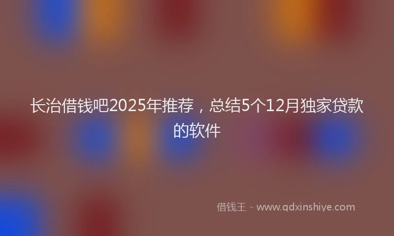 长治借钱吧2025年推荐，总结5个12月独家贷款的软件