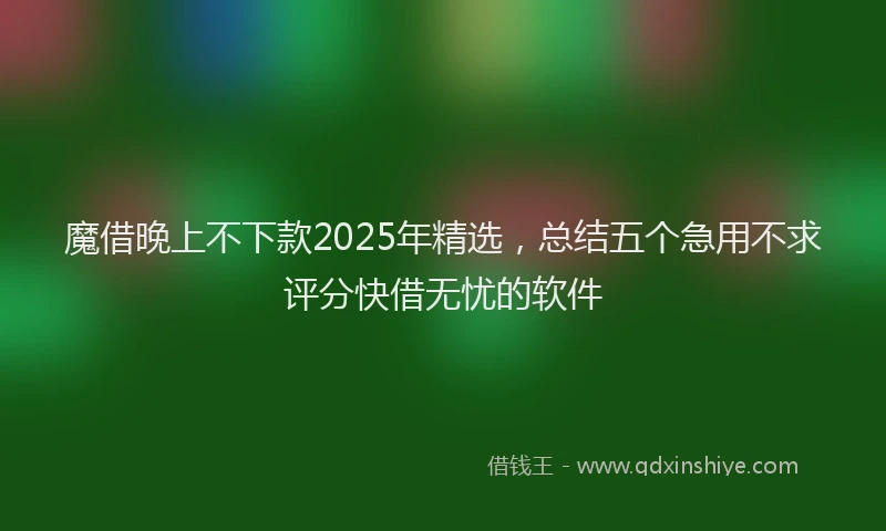 魔借晚上不下款2025年精选，总结五个急用不求评分快借无忧的软件