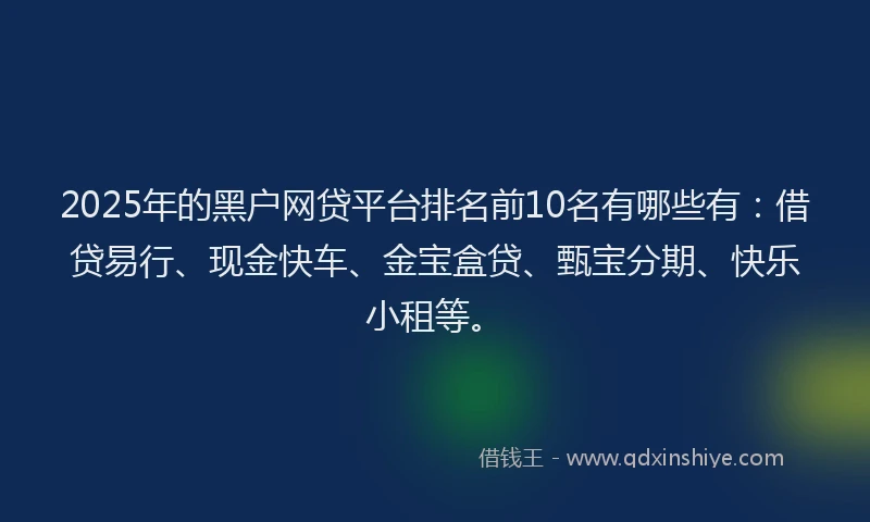 2025年的黑户网贷平台排名前10名有哪些有：借贷易行、现金快车、金宝盒贷、甄宝分期、快乐小租等。