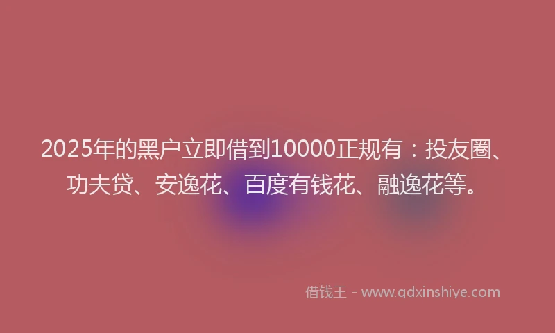 2025年的黑户立即借到10000正规有：投友圈、功夫贷、安逸花、百度有钱花、融逸花等。
