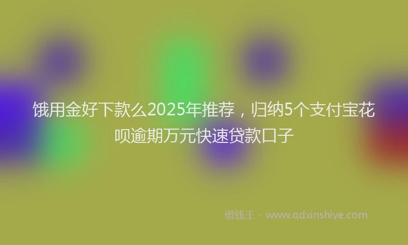 饿用金好下款么2025年推荐，归纳5个支付宝花呗逾期万元快速贷款口子