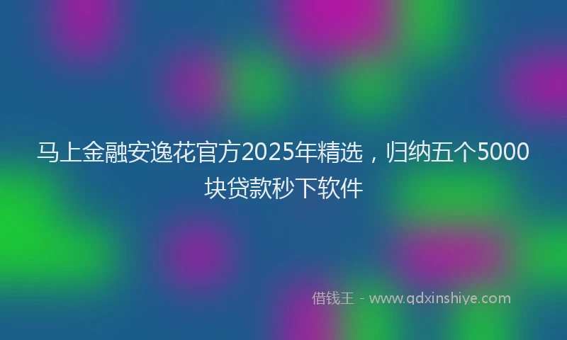 马上金融安逸花官方2025年精选，归纳五个5000块贷款秒下软件