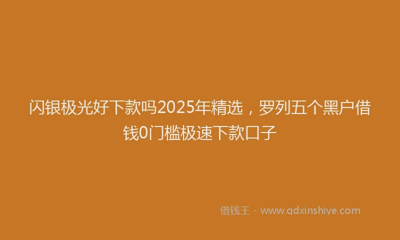 闪银极光好下款吗2025年精选，罗列五个黑户借钱0门槛极速下款口子