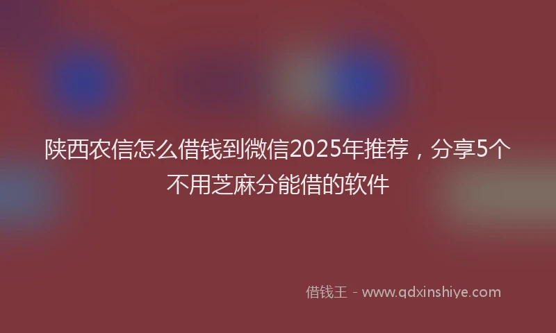 陕西农信怎么借钱到微信2025年推荐，分享5个不用芝麻分能借的软件