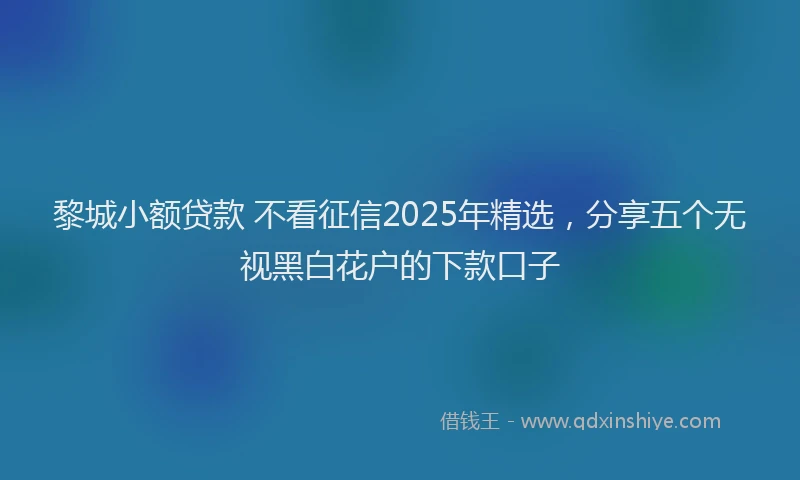黎城小额贷款 不看征信2025年精选，分享五个无视黑白花户的下款口子