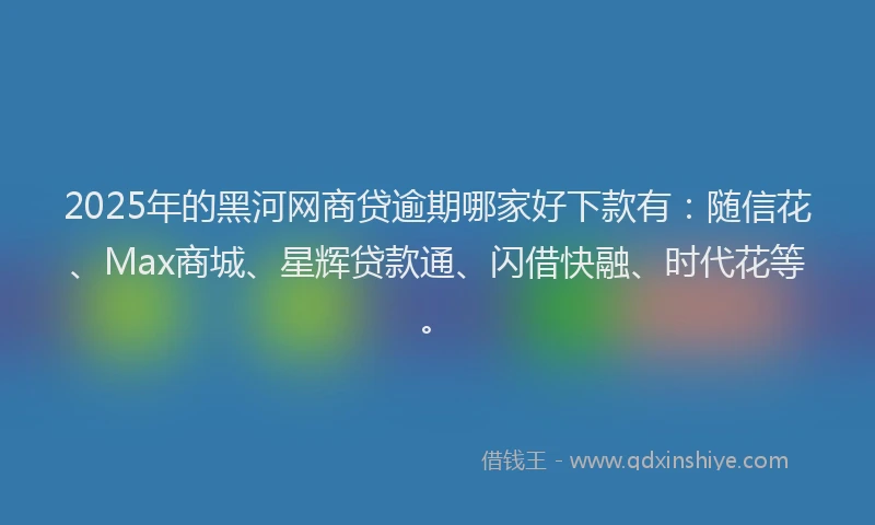 2025年的黑河网商贷逾期哪家好下款有：随信花、Max商城、星辉贷款通、闪借快融、时代花等。