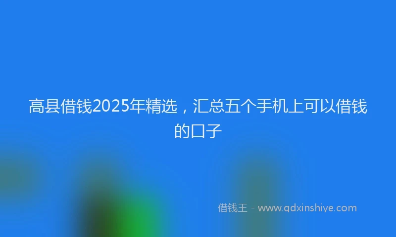 高县借钱2025年精选，汇总五个手机上可以借钱的口子