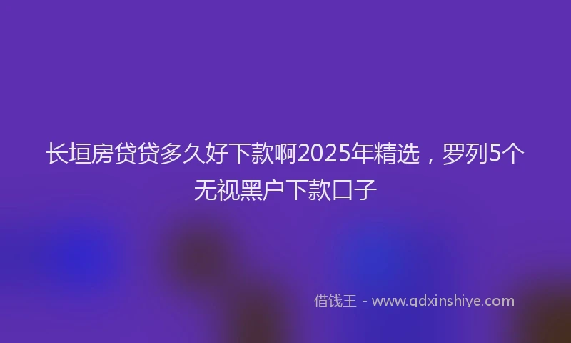 长垣房贷贷多久好下款啊2025年精选，罗列5个无视黑户下款口子