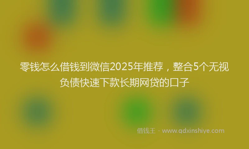 零钱怎么借钱到微信2025年推荐，整合5个无视负债快速下款长期网贷的口子
