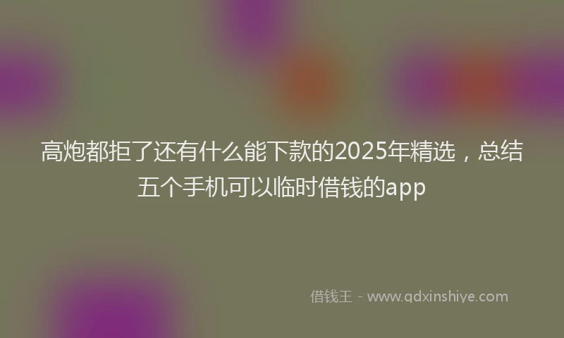 高炮都拒了还有什么能下款的2025年精选，总结五个手机可以临时借钱的app