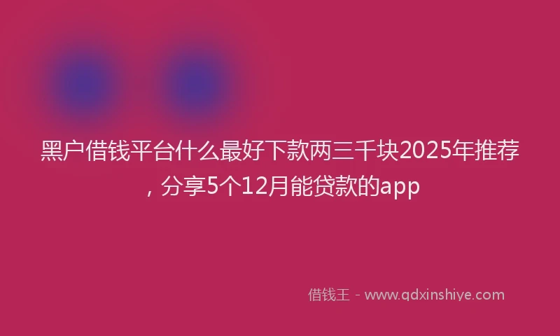 黑户借钱平台什么最好下款两三千块2025年推荐，分享5个12月能贷款的app