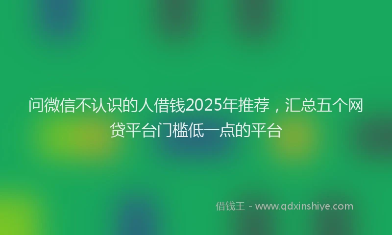 问微信不认识的人借钱2025年推荐，汇总五个网贷平台门槛低一点的平台