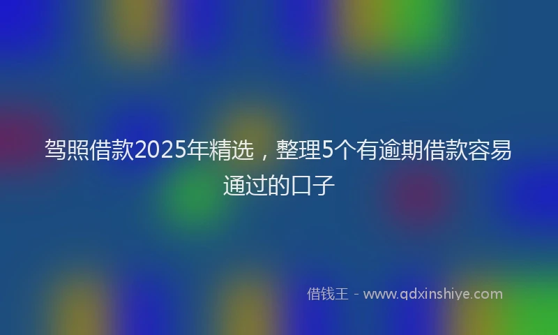 驾照借款2025年精选，整理5个有逾期借款容易通过的口子