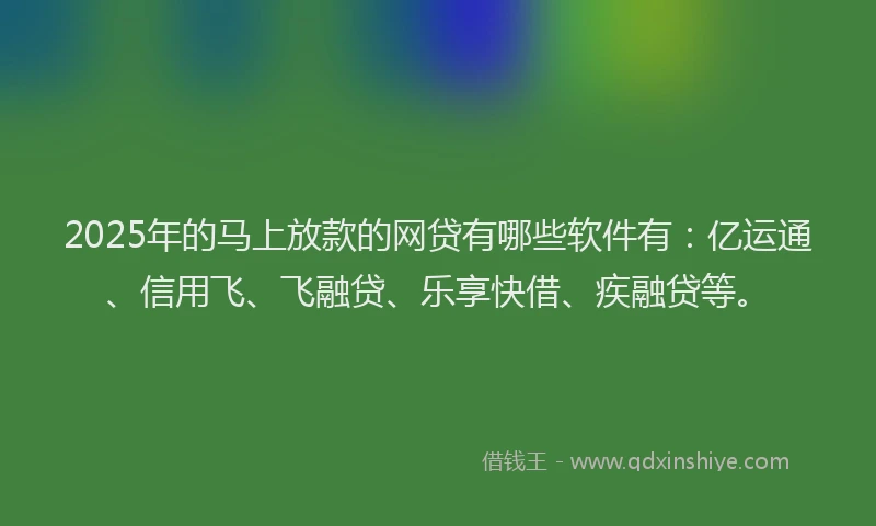 2025年的马上放款的网贷有哪些软件有：亿运通、信用飞、飞融贷、乐享快借、疾融贷等。