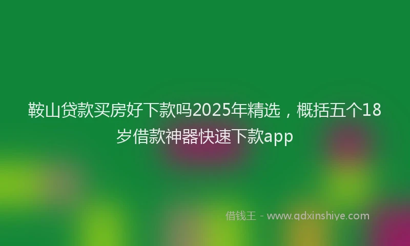 鞍山贷款买房好下款吗2025年精选，概括五个18岁借款神器快速下款app