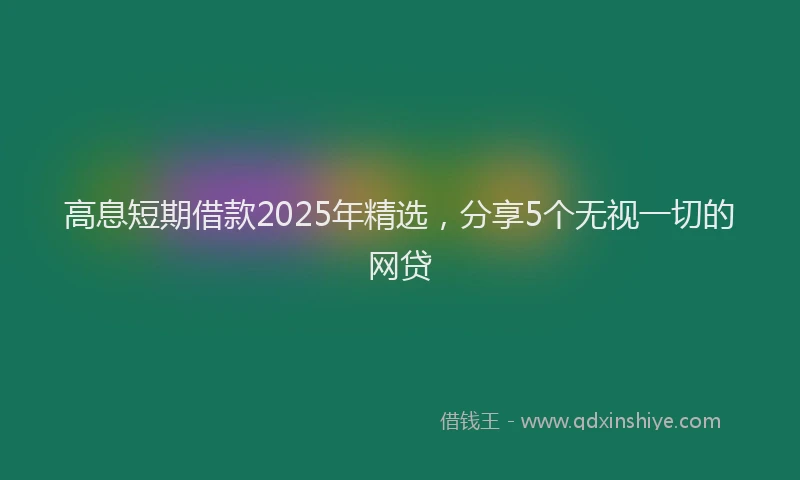 高息短期借款2025年精选，分享5个无视一切的网贷